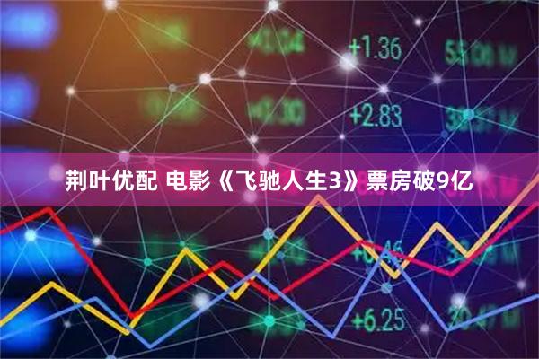 荆叶优配 电影《飞驰人生3》票房破9亿
