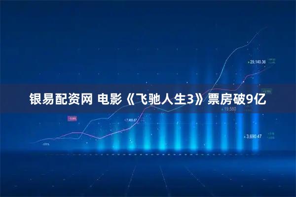 银易配资网 电影《飞驰人生3》票房破9亿