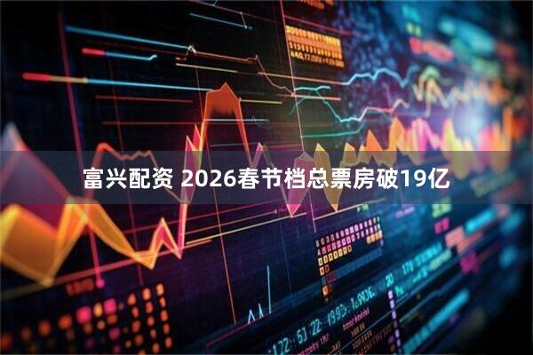 富兴配资 2026春节档总票房破19亿