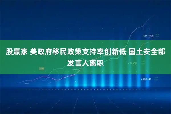 股赢家 美政府移民政策支持率创新低 国土安全部发言人离职