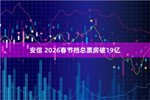 安信 2026春节档总票房破19亿