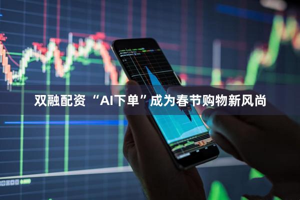 双融配资 “AI下单”成为春节购物新风尚