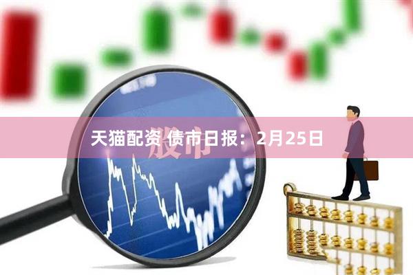 天猫配资 债市日报：2月25日