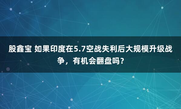 股鑫宝 如果印度在5.7空战失利后大规模升级战争，有机会翻盘吗？