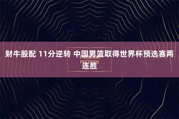 财牛股配 11分逆转 中国男篮取得世界杯预选赛两连胜