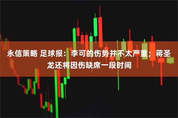 永信策略 足球报：李可的伤势并不太严重；蒋圣龙还将因伤缺席一段时间