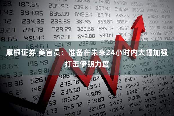 摩根证券 美官员：准备在未来24小时内大幅加强打击伊朗力度