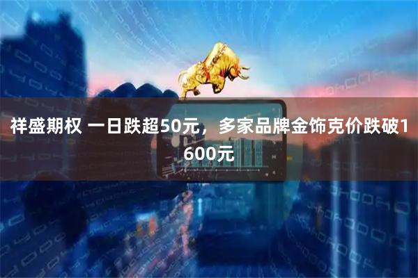 祥盛期权 一日跌超50元，多家品牌金饰克价跌破1600元