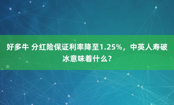 好多牛 分红险保证利率降至1.25%，中英人寿破冰意味着什么？