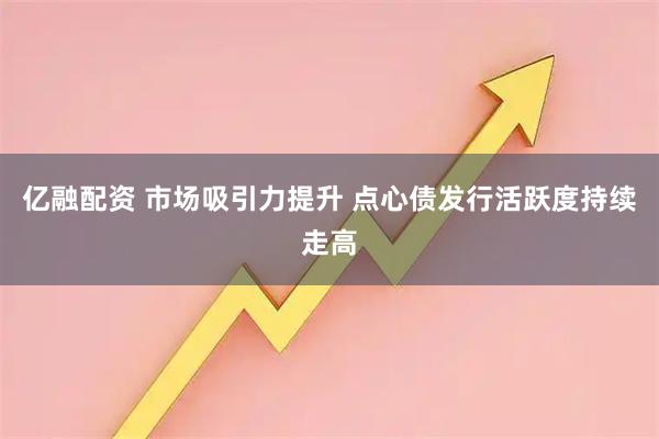 亿融配资 市场吸引力提升 点心债发行活跃度持续走高