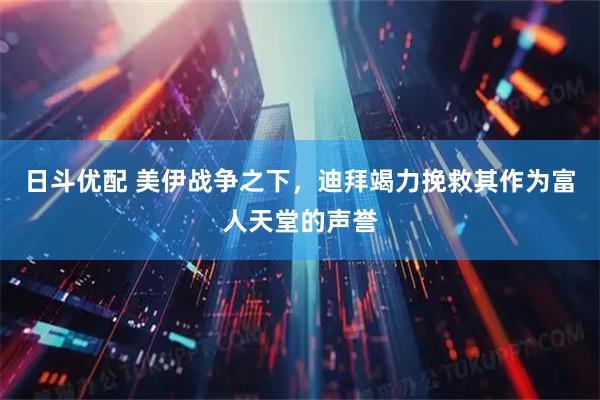 日斗优配 美伊战争之下，迪拜竭力挽救其作为富人天堂的声誉