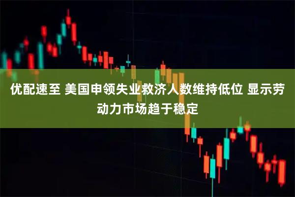 优配速至 美国申领失业救济人数维持低位 显示劳动力市场趋于稳定