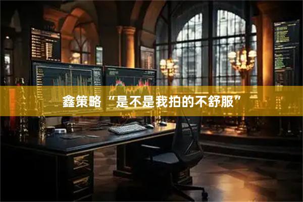 鑫策略 “是不是我拍的不舒服”
