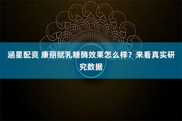 涵星配资 康丽赋乳糖酶效果怎么样？来看真实研究数据