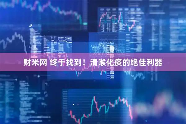 财米网 终于找到！清喉化痰的绝佳利器