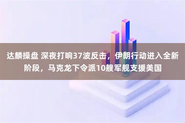 达麟操盘 深夜打响37波反击，伊朗行动进入全新阶段，马克龙下令派10艘军舰支援美国