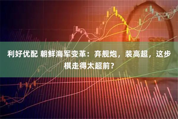 利好优配 朝鲜海军变革：弃舰炮，装高超，这步棋走得太超前？