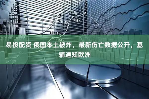 易投配资 俄国本土被炸，最新伤亡数据公开，基辅通知欧洲