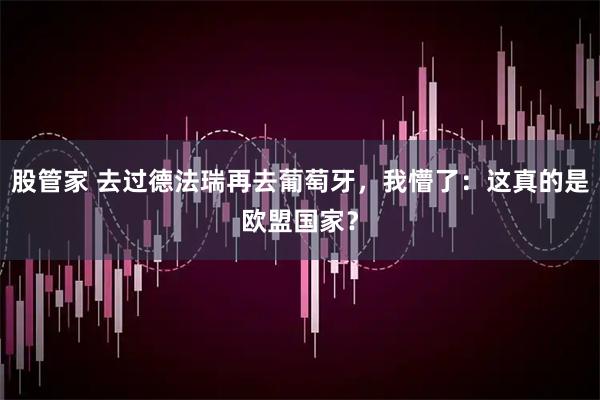 股管家 去过德法瑞再去葡萄牙，我懵了：这真的是欧盟国家？