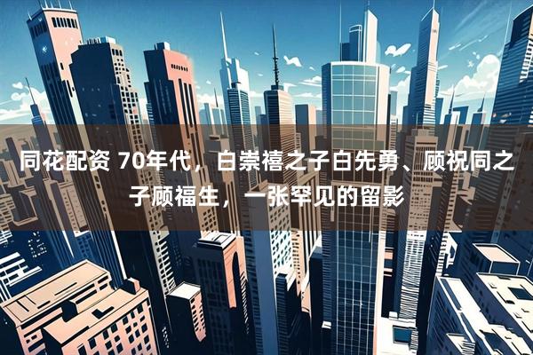 同花配资 70年代，白崇禧之子白先勇、顾祝同之子顾福生，一张罕见的留影
