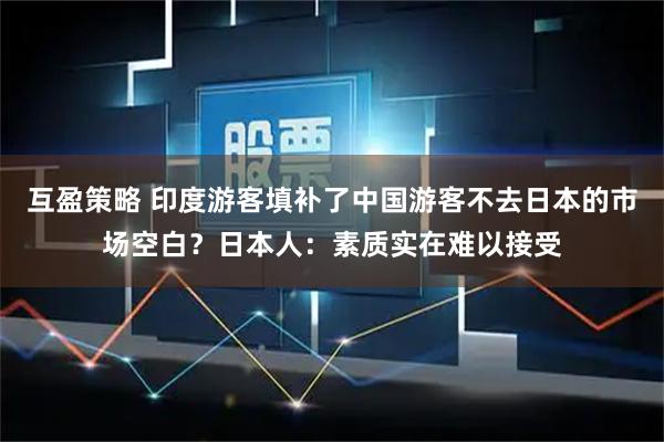 互盈策略 印度游客填补了中国游客不去日本的市场空白？日本人：素质实在难以接受