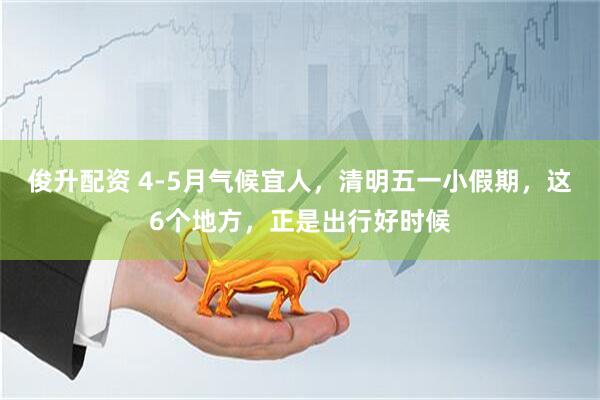 俊升配资 4-5月气候宜人，清明五一小假期，这6个地方，正是出行好时候