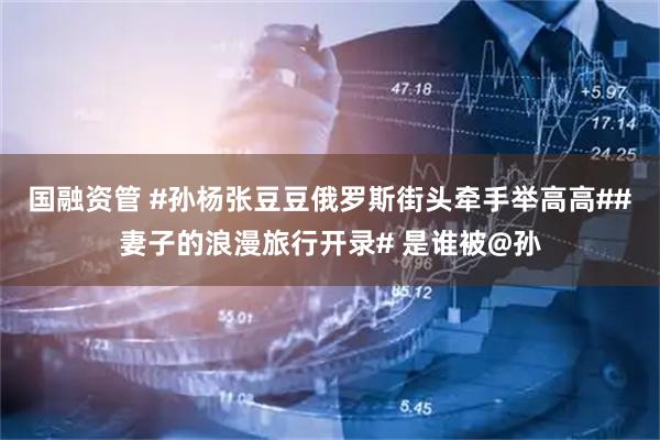 国融资管 #孙杨张豆豆俄罗斯街头牵手举高高##妻子的浪漫旅行开录# 是谁被@孙