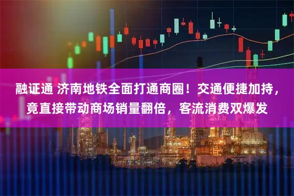 融证通 济南地铁全面打通商圈！交通便捷加持，竟直接带动商场销量翻倍，客流消费双爆发