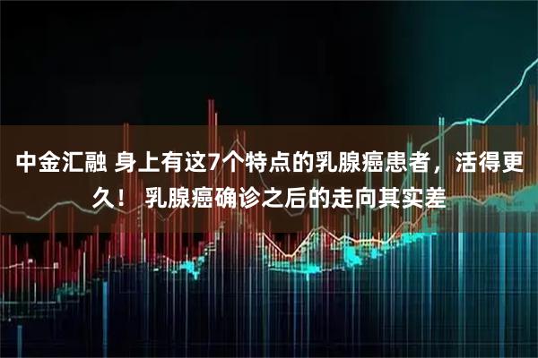 中金汇融 身上有这7个特点的乳腺癌患者，活得更久！ 乳腺癌确诊之后的走向其实差
