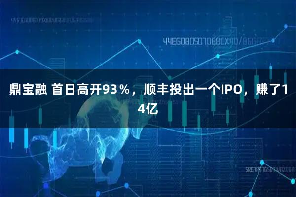 鼎宝融 首日高开93％，顺丰投出一个IPO，赚了14亿
