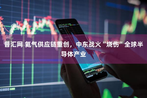 普汇网 氦气供应链重创，中东战火“烧伤”全球半导体产业