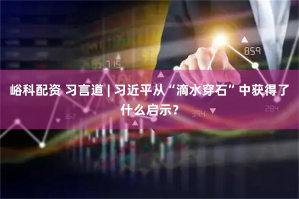 峪科配资 习言道 | 习近平从“滴水穿石”中获得了什么启示？
