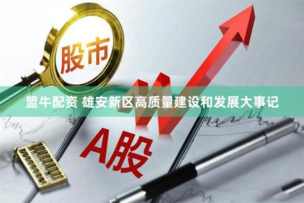 盟牛配资 雄安新区高质量建设和发展大事记