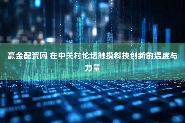 赢金配资网 在中关村论坛触摸科技创新的温度与力量
