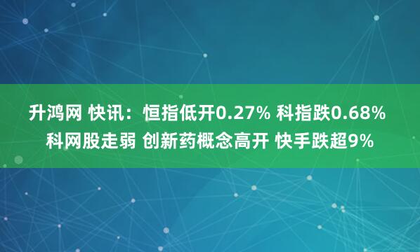升鸿网 快讯：恒指低开0.27% 科指跌0.68% 科网股走弱 创新药概念高开 快手跌超9%