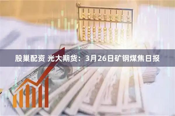 股巢配资 光大期货：3月26日矿钢煤焦日报