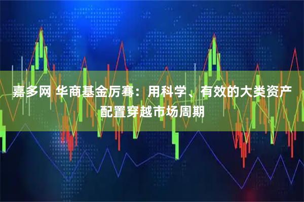 嘉多网 华商基金厉骞：用科学、有效的大类资产配置穿越市场周期