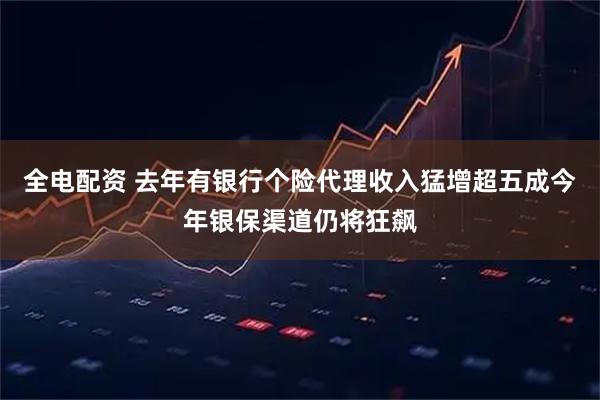 全电配资 去年有银行个险代理收入猛增超五成　今年银保渠道仍将狂飙