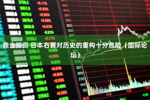 鼎金投资 日本右翼对历史的重构十分危险（国际论坛）