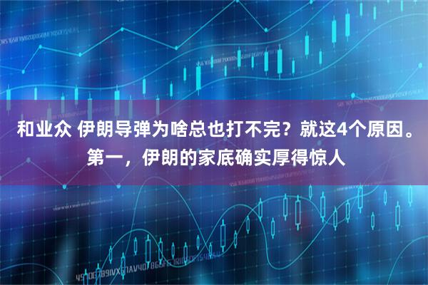 和业众 伊朗导弹为啥总也打不完？就这4个原因。 第一，伊朗的家底确实厚得惊人