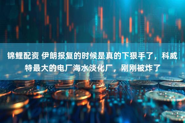 锦鲤配资 伊朗报复的时候是真的下狠手了，科威特最大的电厂海水淡化厂，刚刚被炸了