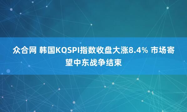 众合网 韩国KOSPI指数收盘大涨8.4% 市场寄望中东战争结束