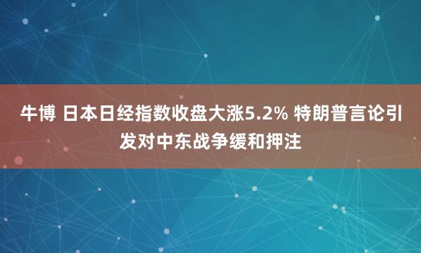 牛博 日本日经指数收盘大涨5.2% 特朗普言论引发对中东战争缓和押注