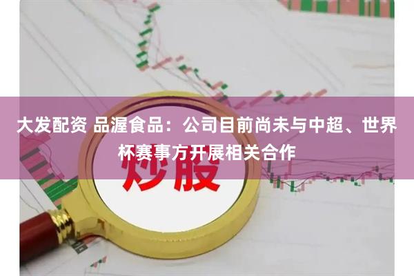 大发配资 品渥食品：公司目前尚未与中超、世界杯赛事方开展相关合作