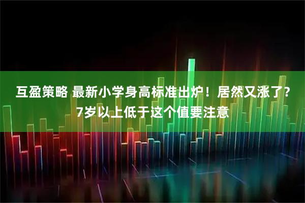 互盈策略 最新小学身高标准出炉！居然又涨了？7岁以上低于这个值要注意