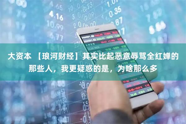 大资本 【琅河财经】其实比起恶意辱骂全红婵的那些人，我更疑惑的是，为啥那么多