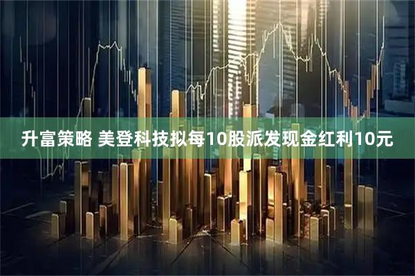 升富策略 美登科技拟每10股派发现金红利10元
