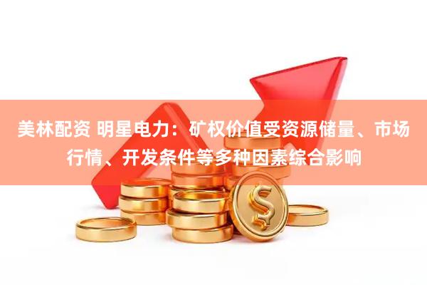 美林配资 明星电力：矿权价值受资源储量、市场行情、开发条件等多种因素综合影响
