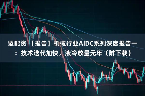 盟配资 【报告】机械行业AIDC系列深度报告一：技术迭代加快，液冷放量元年（附下载）
