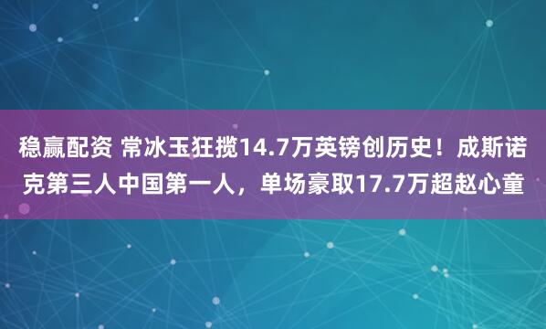 稳赢配资 常冰玉狂揽14.7万英镑创历史！成斯诺克第三人中国第一人，单场豪取17.7万超赵心童